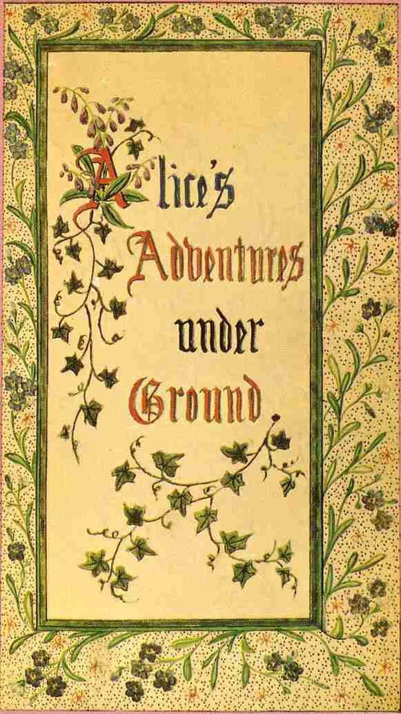 Alice's Adventures Under Ground / Being a facsimile of the original Ms. book afterwards developed into "Alice's Adventures in Wonderland" cover