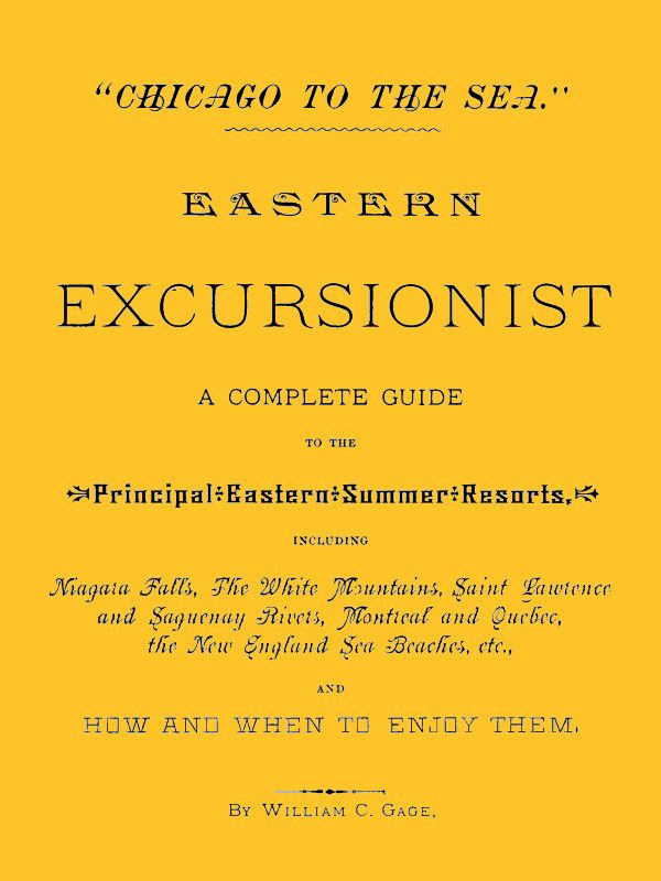 "Chicago to the Sea." Eastern Excursionist / A complete guide to the principal eastern summer resorts, including: Niagara Falls, the White Mountains, Saint Lawrence and Saguenay Rivers, Montreal and Quebec, the New England sea beaches, etc., and how and when to enjoy them. cover
