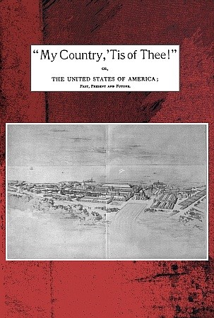 "My country, 'tis of thee!" / Or, the United States of America; past, present and future. A philosophic view of American history and of our present status, to be seen in the Columbian exhibition. cover